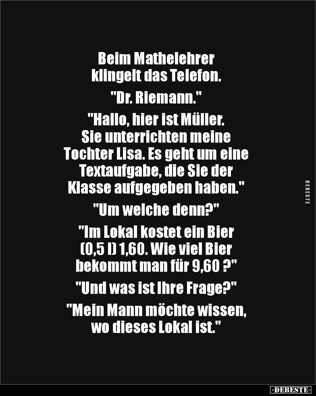 Beim Mathelehrer 
klingelt das Telefon.

"Dr. Riemann."

"Hallo, hier ist Müller. 
Sie unterrichten mein...