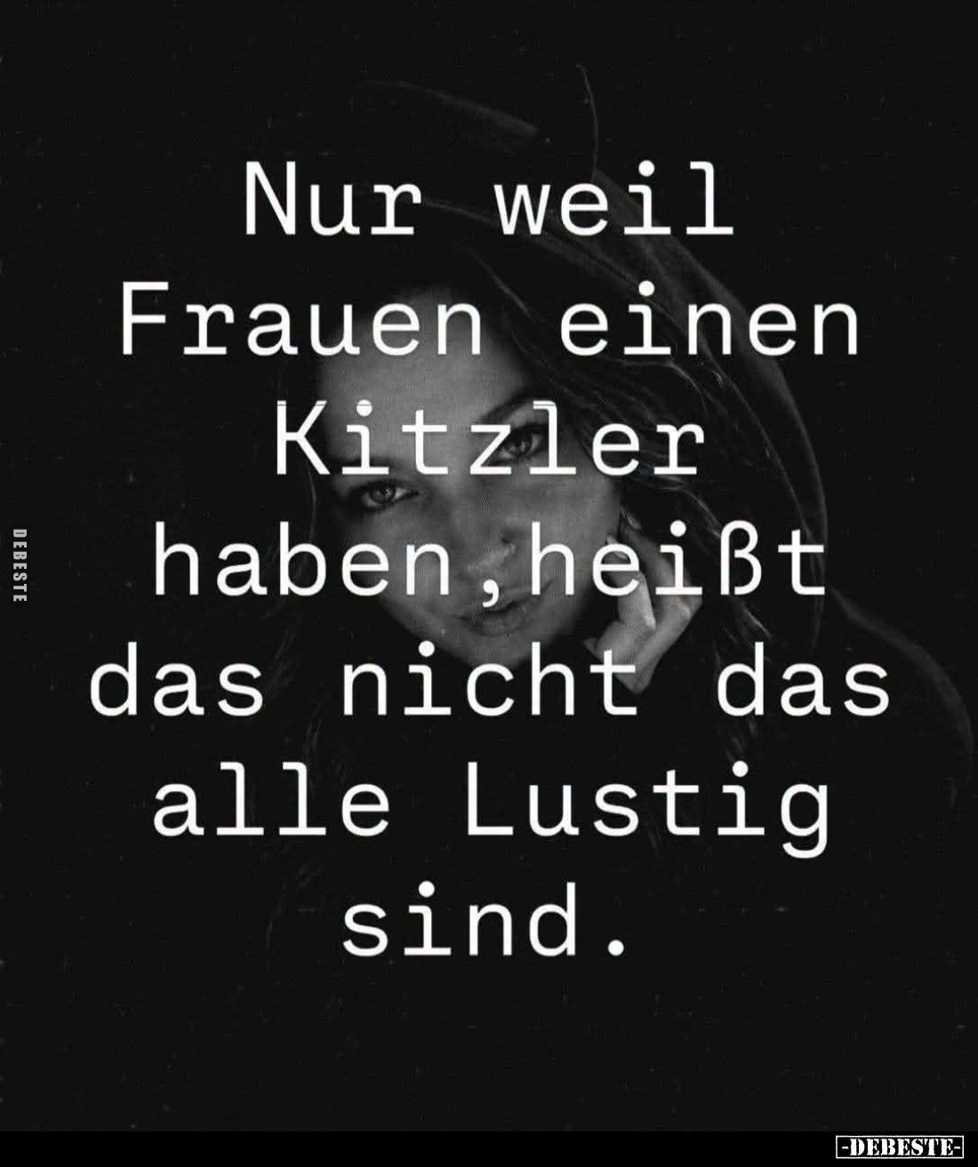 Nur weil Frauen einen Kitzler haben, heißt das nicht das alle Lustig sind.