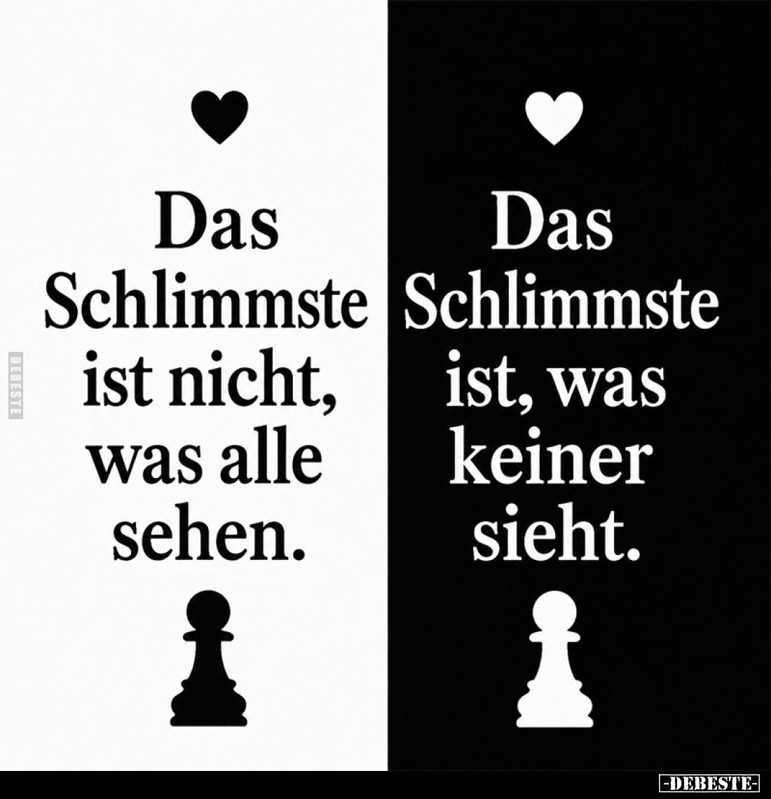 Das Schlimmste ist nicht, was alle sehen.
Das Schlimmste ist, was keiner sieht.