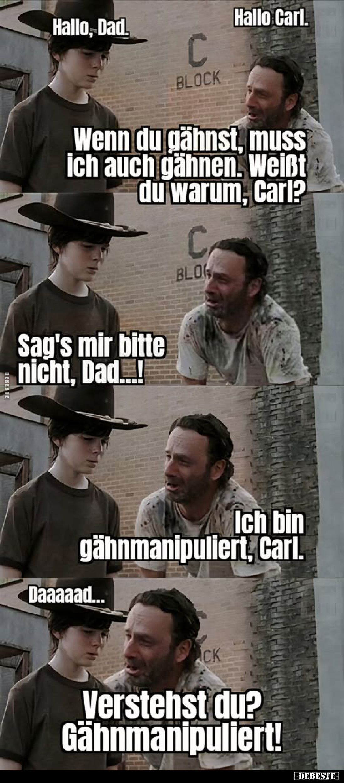 Hallo Carl.
-
Wenn du gähnst, muss ich auch gähnen. Weißt du warum, Carl?
-
Sag's mir bitte nicht, Dad...! -
Ich bin gäh...