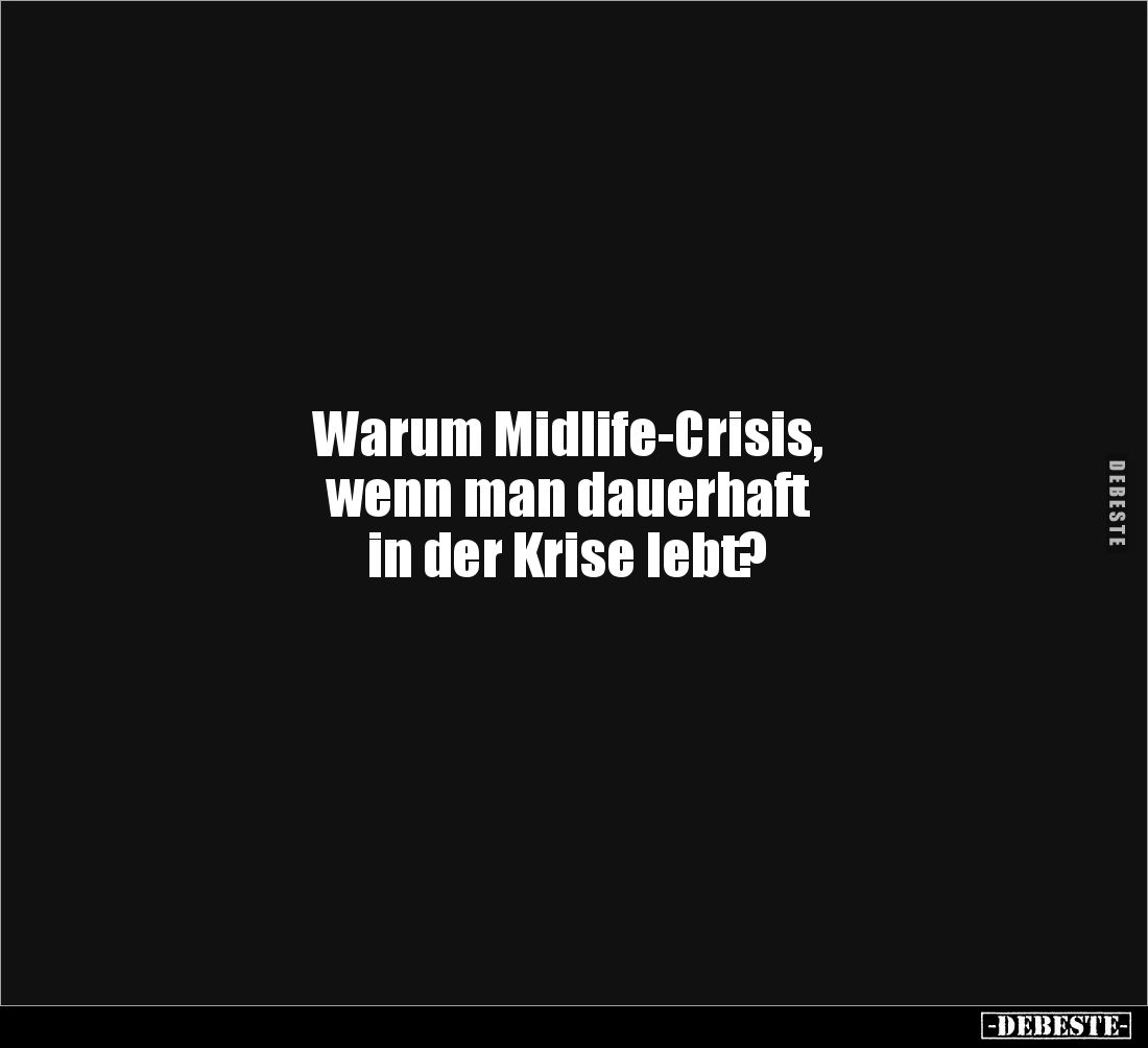 Warum Midlife-Crisis,
wenn man dauerhaft
in der Krise lebt?