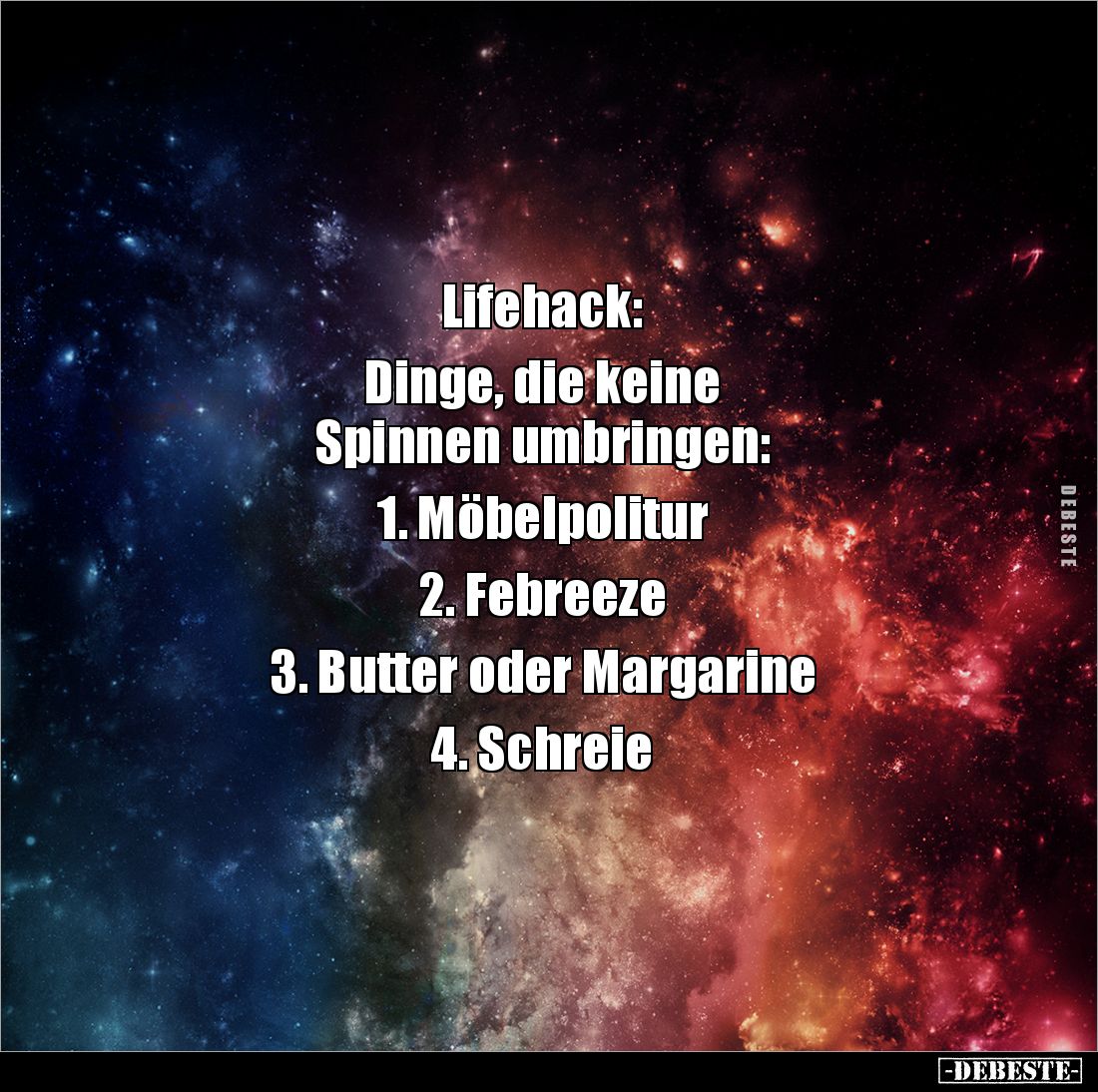 Lifehack:

Dinge, die keine 
Spinnen umbringen:

1. Möbelpolitur

2. Febreeze

3. Butter oder Margarine

4. Schrei...