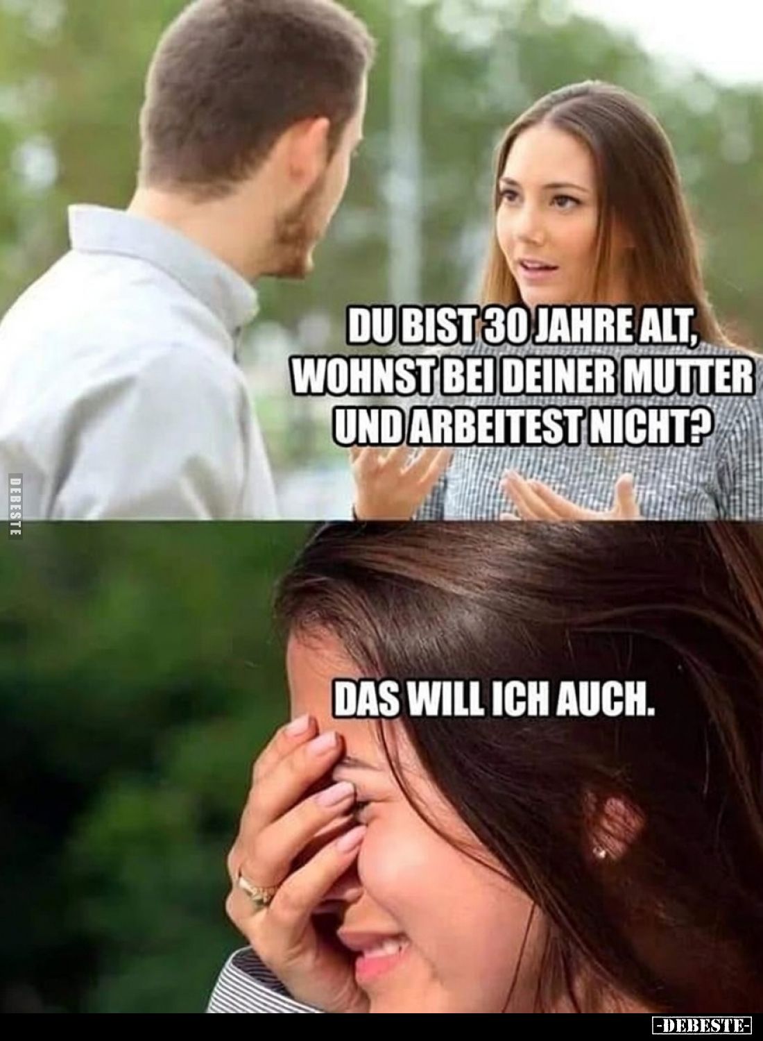 Du bist 30 Jahre alt, wohnst bei deiner Mutter und arbeitest nicht? 
Das will ich auch.