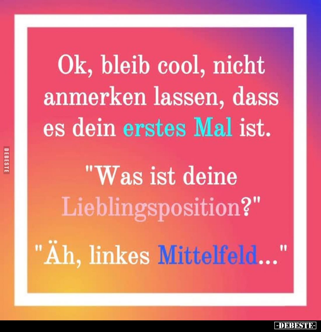 Ok, bleib cool, nicht anmerken lassen, dass es dein erstes Mal ist. -
"Was ist deine Lieblingsposition?" -
"...