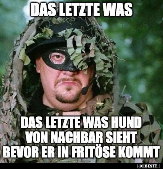 Das letzte was...
Das letzte was Hund von Nachbar sieht bevor er in Fritöse kommt.