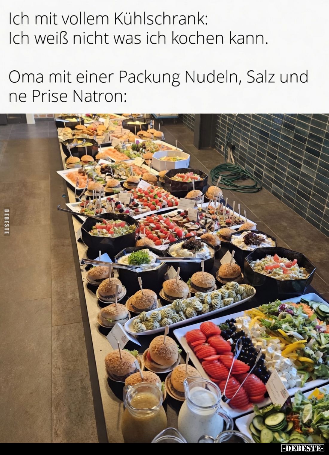 Ich mit vollem Kühlschrank:
Ich weiß nicht was ich kochen kann.
Oma mit einer Packung Nudeln, Salz und ne Prise Natron: