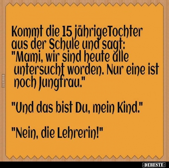 Kommt die 15 jährige Tochter aus der Schule und sagt..