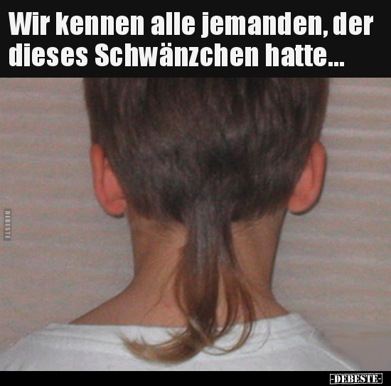 Wir kennen alle jemanden, der dieses Schwänzchen..