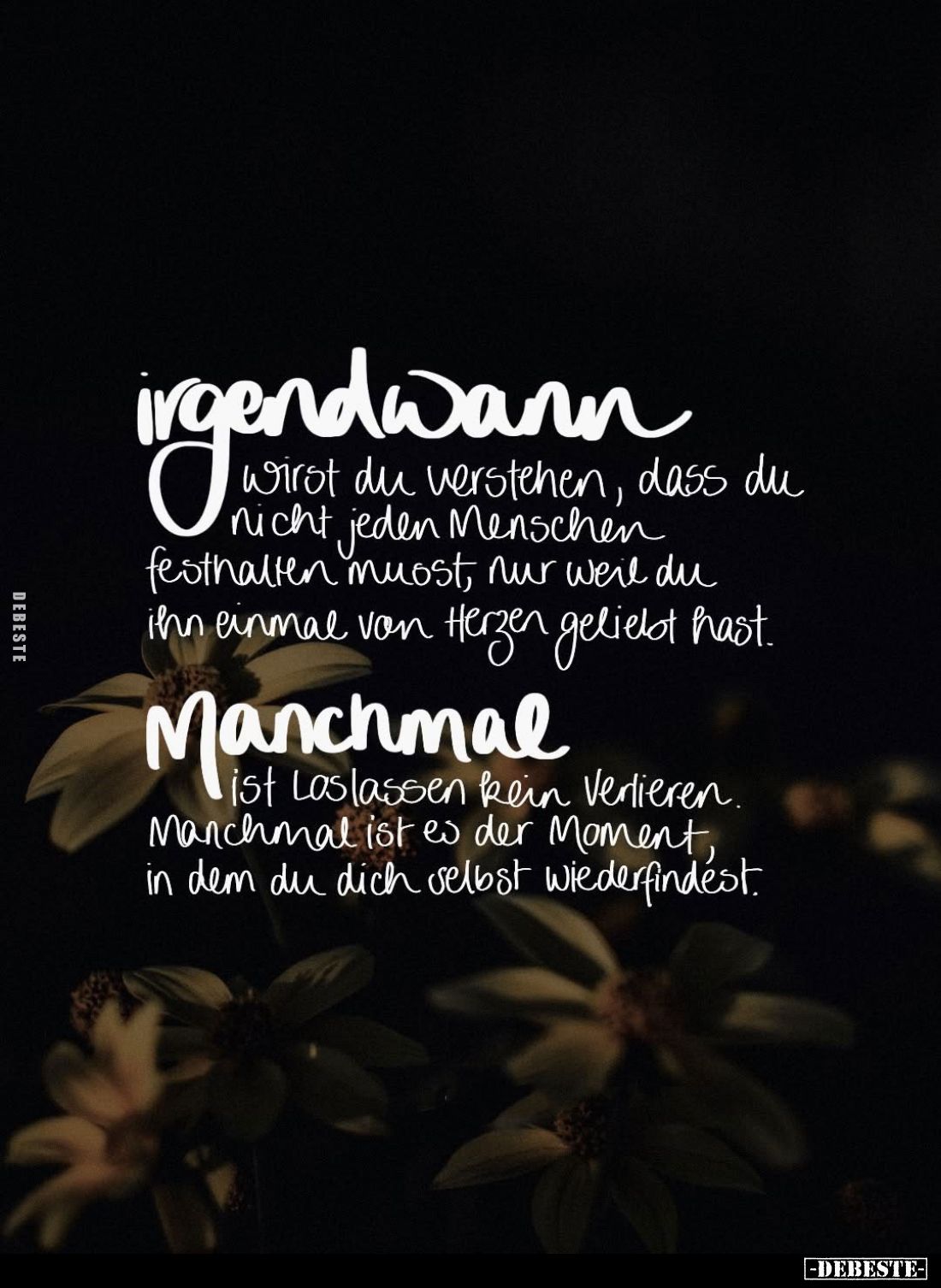 Irgendwann wirst du verstehen, dass du nicht jeden Menschen festhalten musst, nur weil du ihn einmal von Herzen geliebt hast....