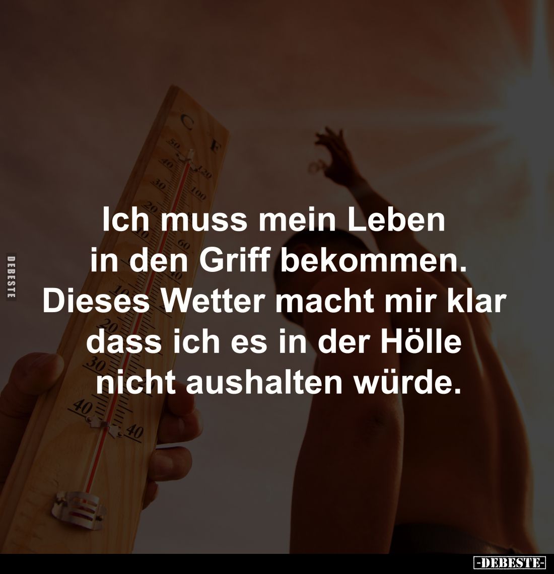 Ich muss mein Leben 
in den Griff bekommen.
Dieses Wetter macht mir klar 
dass ich es in der Hölle 
nicht aushalten würde...