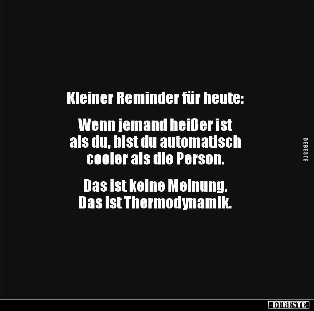 Kleiner Reminder für heute:


Wenn jemand heißer ist 
als du, bist du automatisch 
cooler als die Person.


Das ist k...