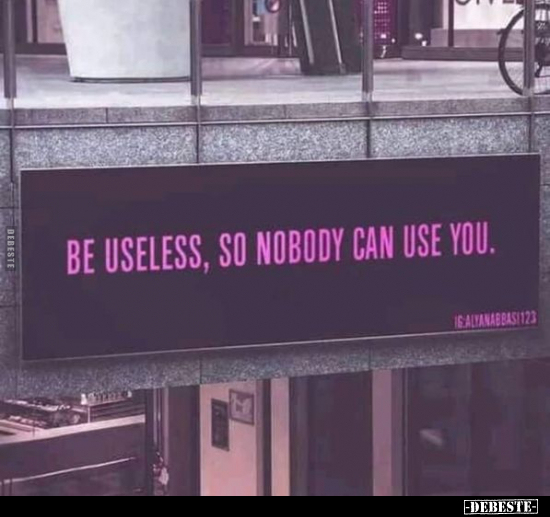 Be useless, so nobody can use you.