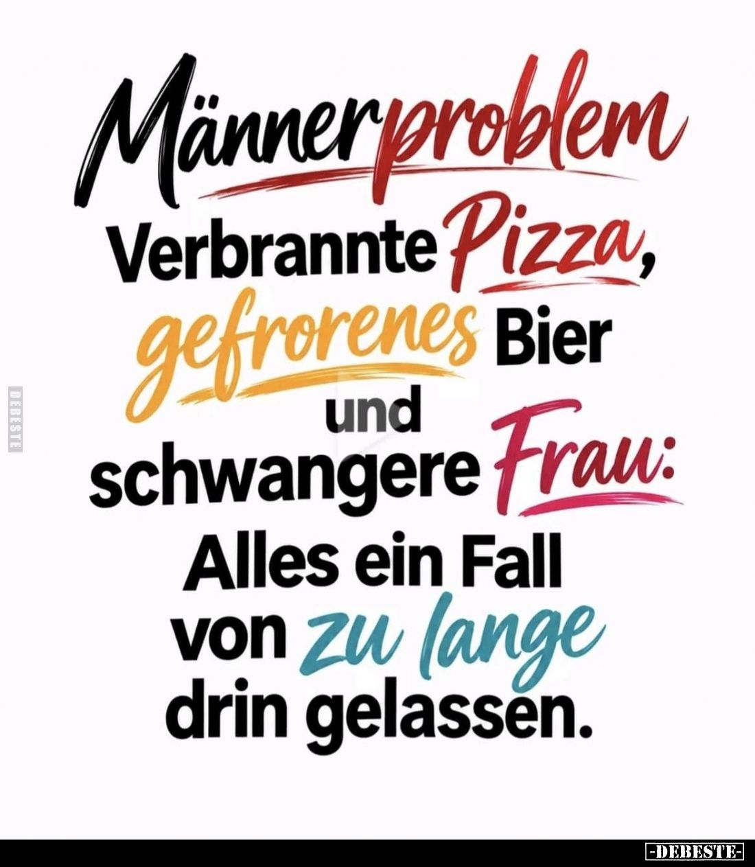 Männerproblem:
Verbrannte Pizza,
gefrorenes Bier. -
Schwangere Frau:
Alles ein Fall von zu lange drin gelassen.