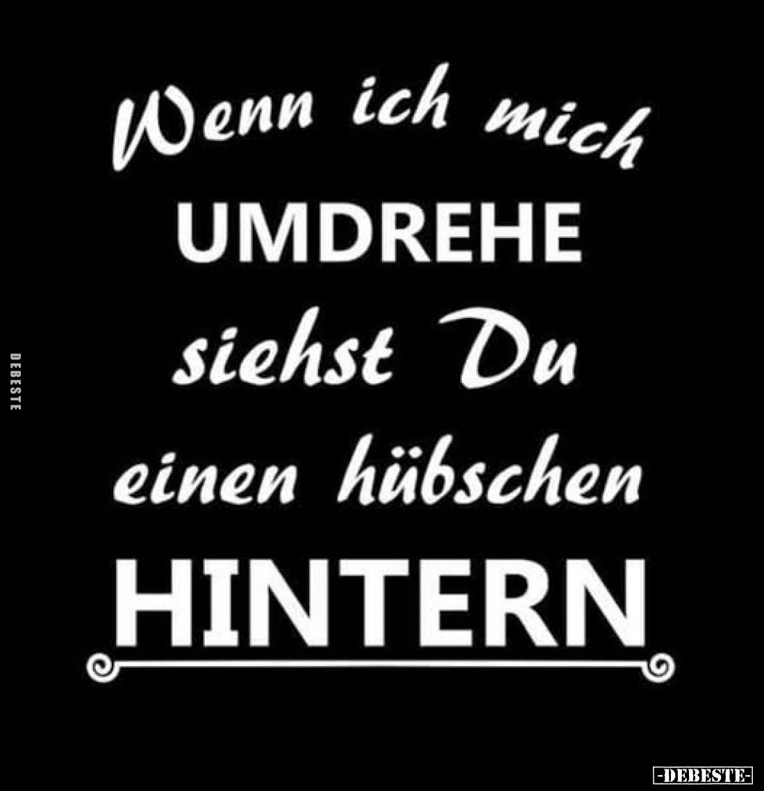 Wenn ich mich umdrehe siehst du einen hübschen
Hintern.