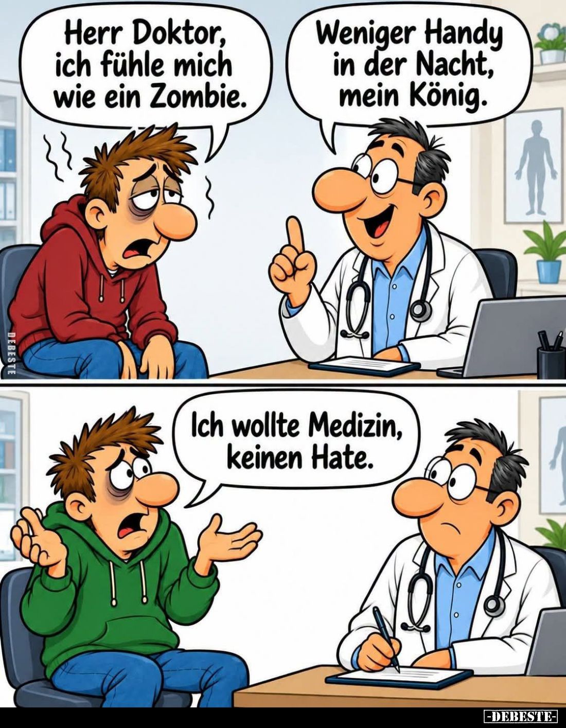 Herr Doktor, ich fühle mich wie ein Zombie.
Weniger Handy in der Nacht, mein König.
Ich wollte Medizin, keinen Hate.
