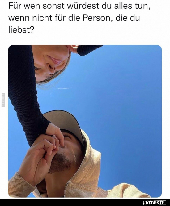 Für wen sonst würdest du alles tun, wenn nicht für die Person, die du liebst?