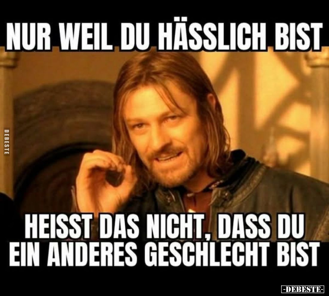 Nur weil du hässlich bist
heisst das nicht, dass du ein anderes Geschlecht bist.