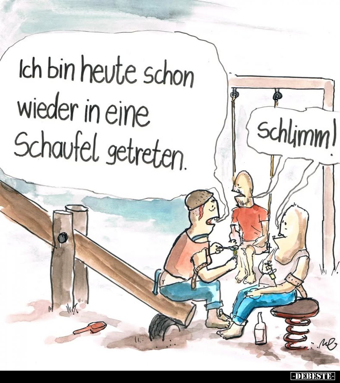 Ich bin heute schon wieder in eine Schaufel getreten.
- Schlimm!