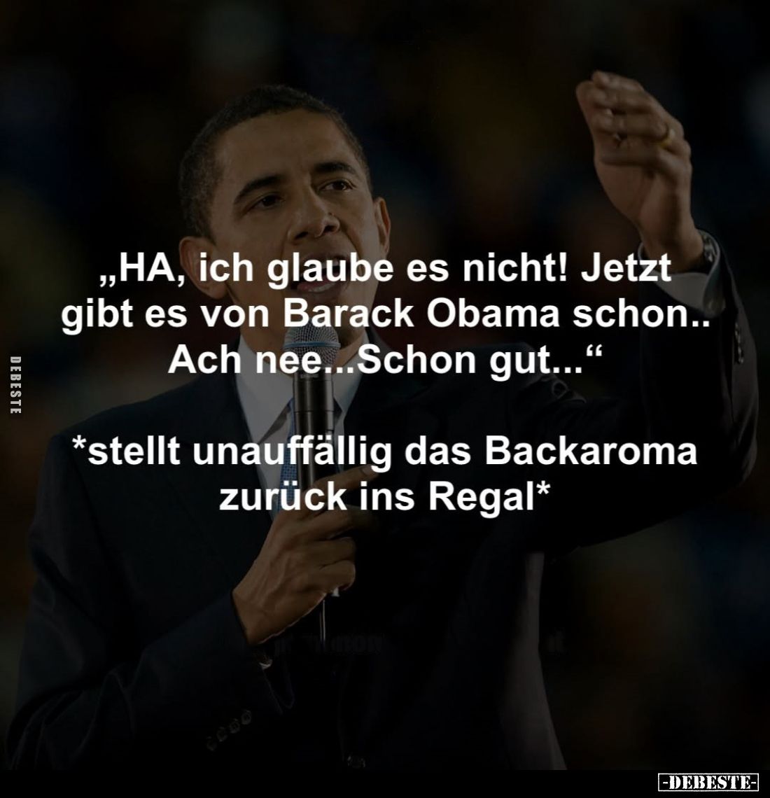 "HA, ich glaube es nicht! Jetzt gibt es von Barack Obama schon.. Ach nee...Schon gut..." -
*stellt unauffällig das...