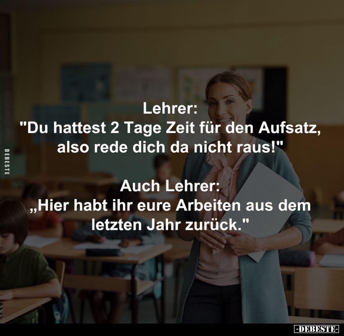 Lehrer: "Du hattest 2 Tage Zeit für den Aufsatz, also rede dich da nicht raus!" -
Auch Lehrer: "Hier habt ihr...