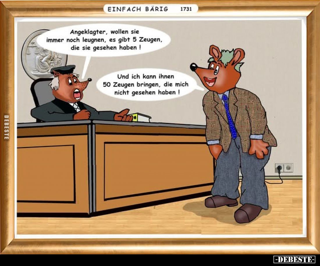 Angeklagter, wollen sie immer noch leugnen, es gibt 5 Zeugen, die sie gesehen haben!
Und ich kann ihnen 50 Zeugen bringen, d...