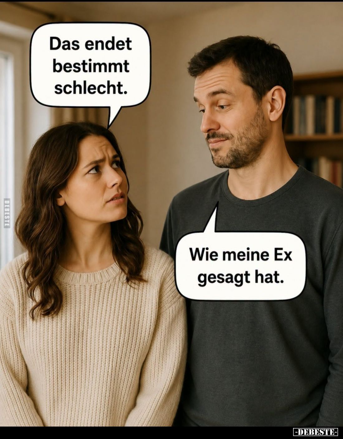 Das endet bestimmt schlecht. -
Wie meine Ex gesagt hat.