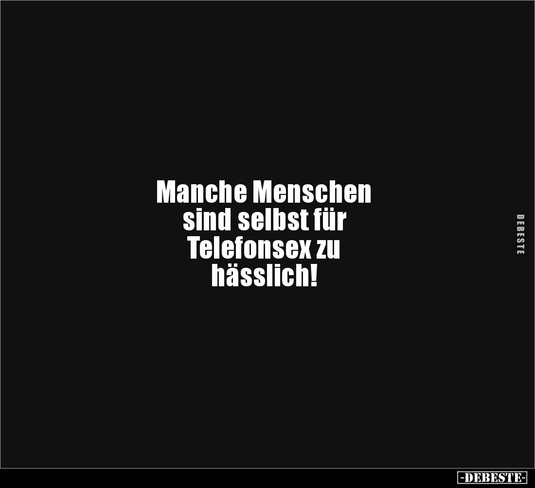 Manche Menschen 
sind selbst für 
Telefonsex zu 
hässlich!