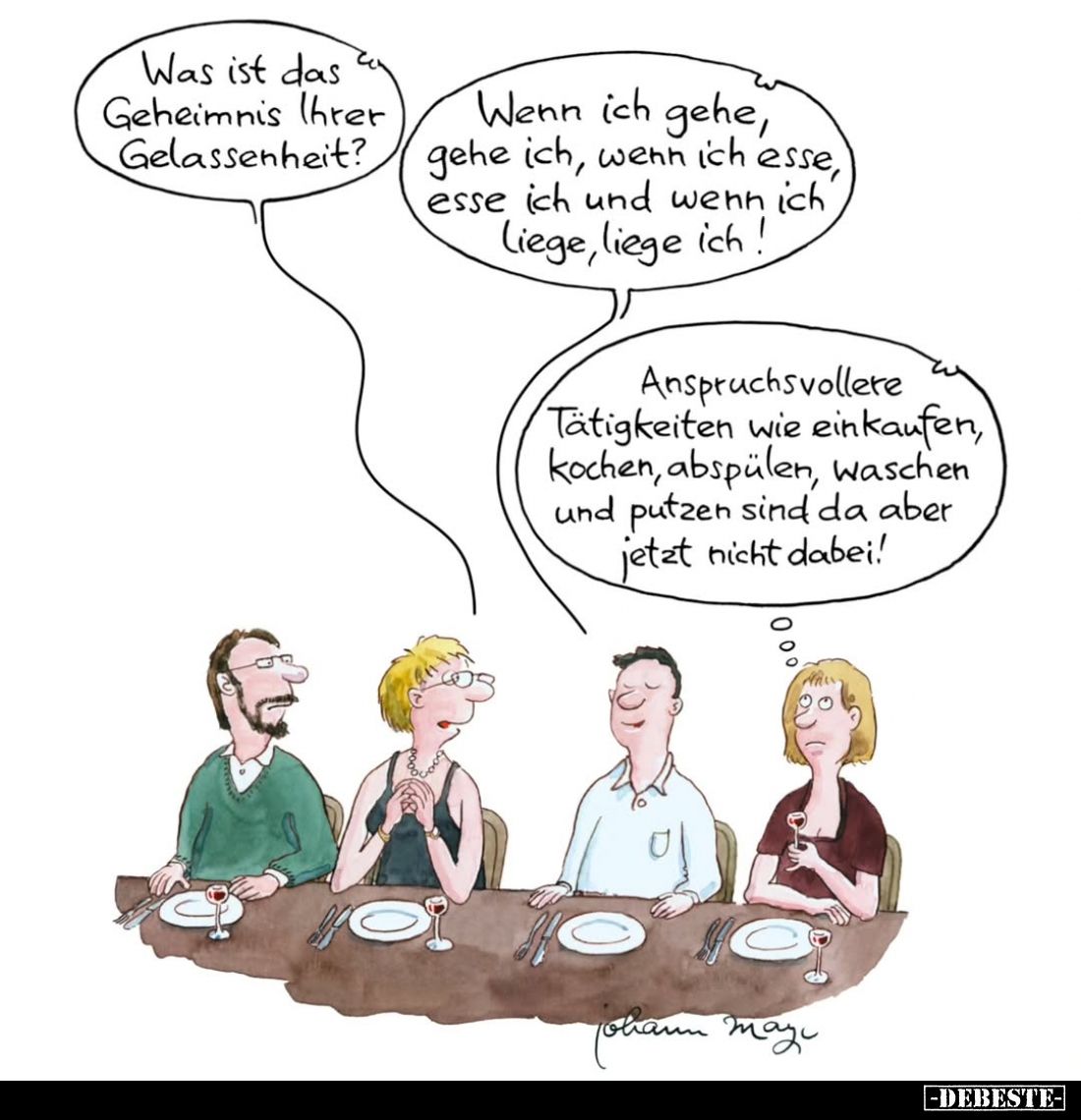 Was ist das Geheimnis Ihrer Gelassenheit?
-
Wenn ich gehe, gehe ich, wenn ich esse, esse ich und wenn ich liege, liege ich!...