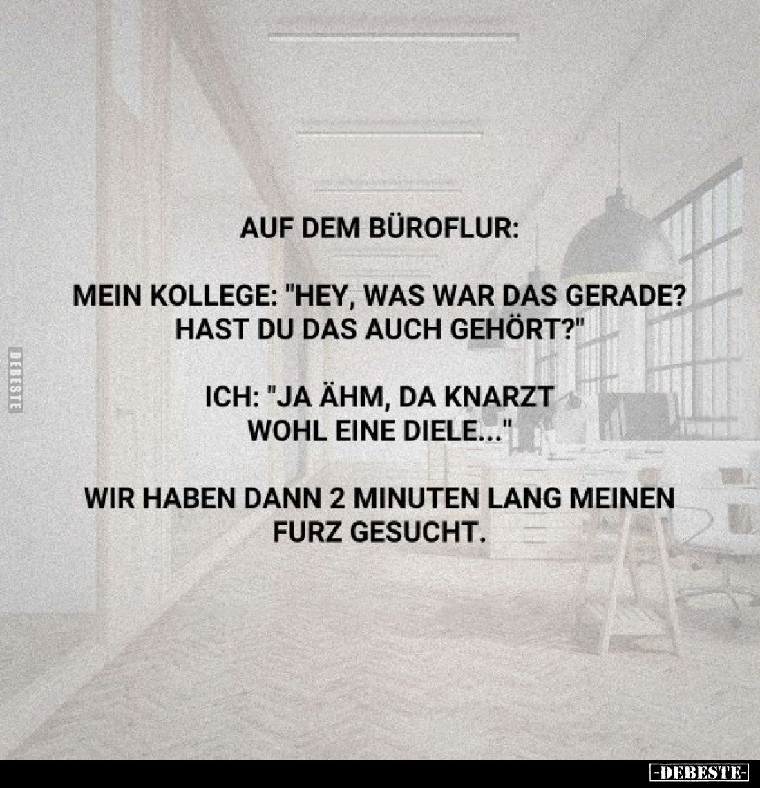 Auf dem Büroflur:
Mein Kollege: "Hey, was war das gerade? Hast du das auch gehört?"
Ich: "Ja ähm, da knarzt ...