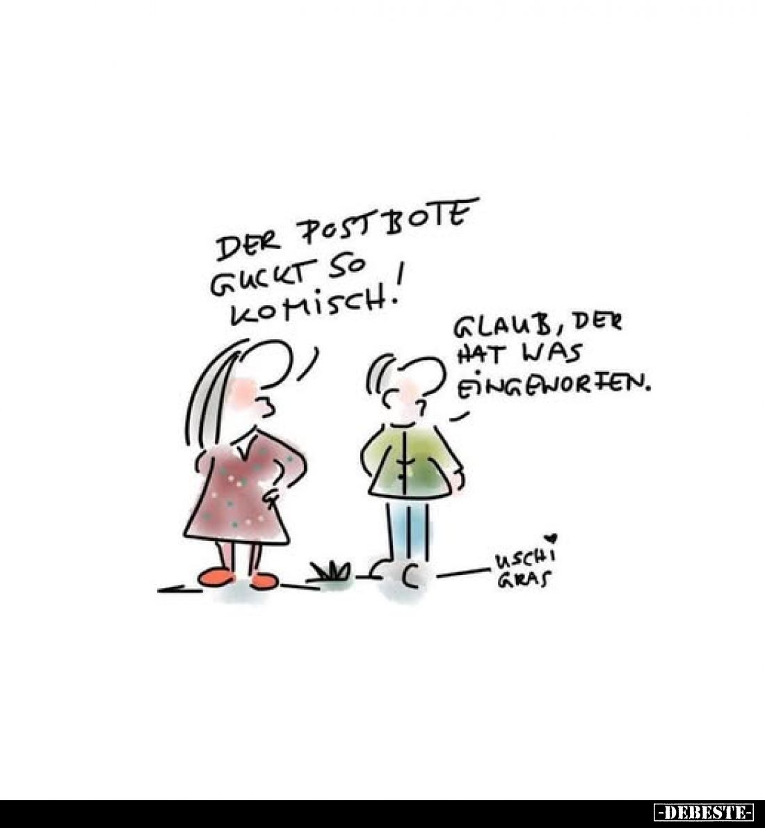 Der post Bote guckt so komisch!
Glaub, der hat was eingeworfen.