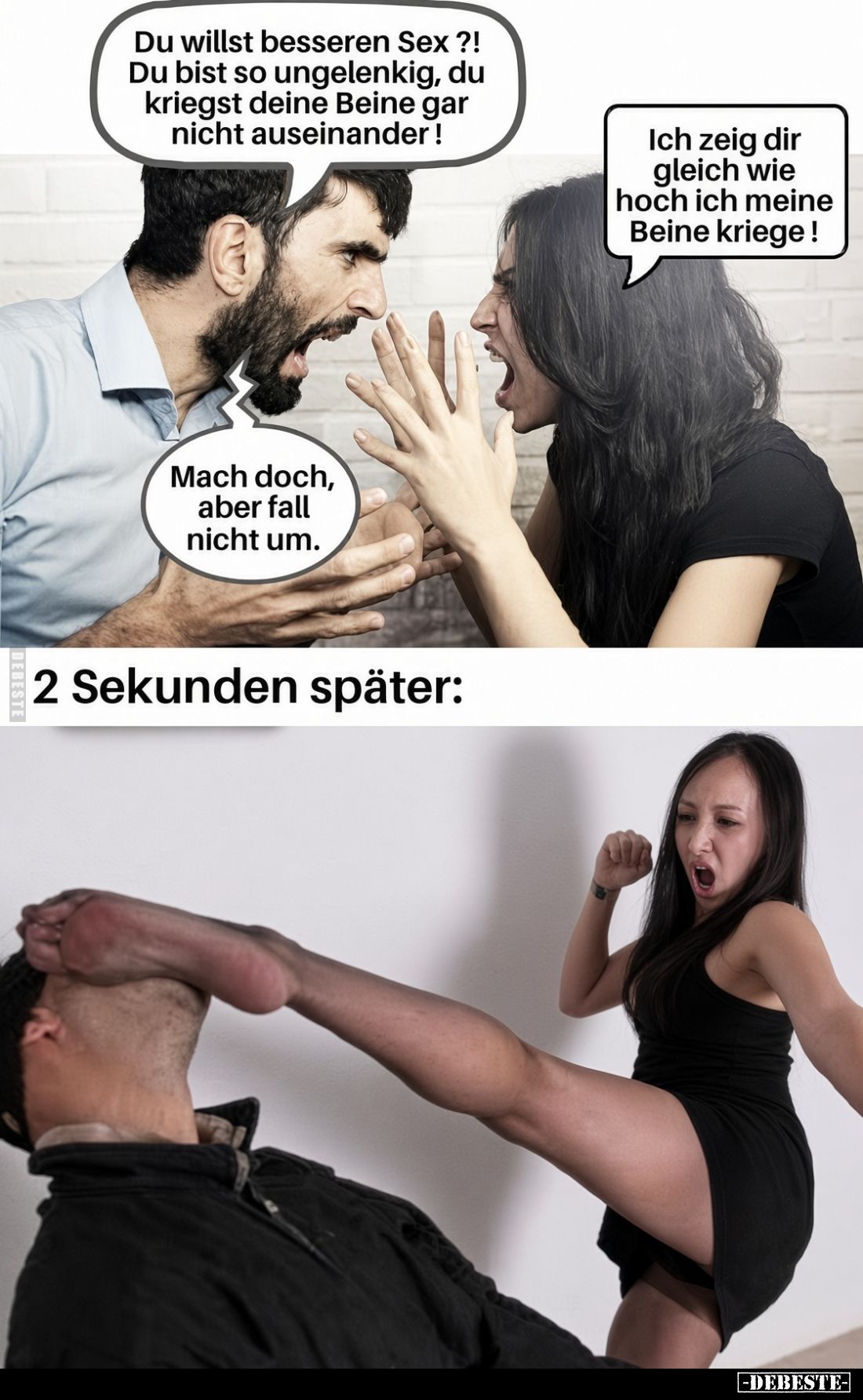 Du willst besseren Sex ?!
Du bist so ungelenkig, du kriegst deine Beine gar nicht auseinander !
-
Ich zeig dir gleich wie ...