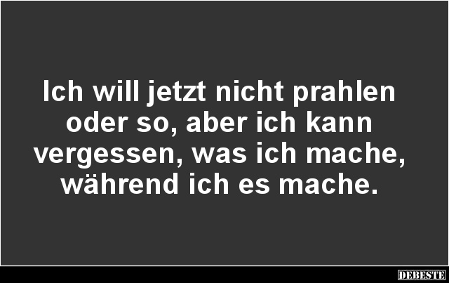 Ich will jetzt nicht prahlen
oder so, aber ich kann
vergessen, was ich mache,
während ich es mache....