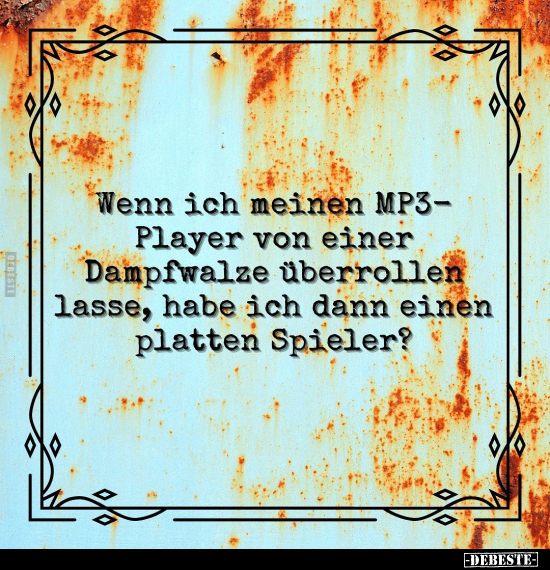 Wenn ich meinen MP3-Player von einer Dampfwalze überrollen.. - Lustige Bilder | DEBESTE.de