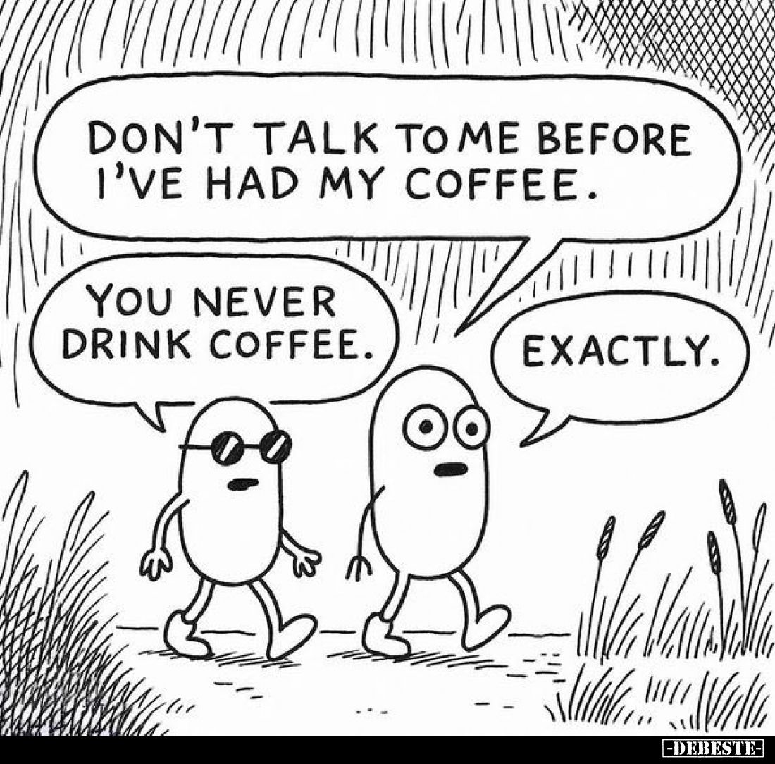 Don't talk to me before I've had my coffee. -
You never drink coffee. -
Exactly.