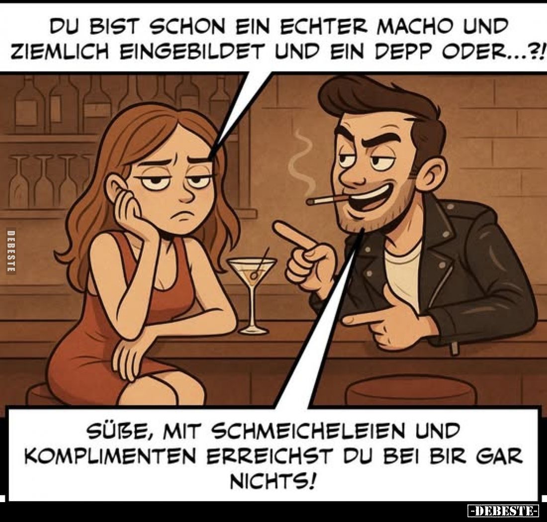 Du bist schon ein echter Macho und ziemlich eingebildet und ein Depp oder...?!
-
Süße, mit Schmeicheleien und Komplimenten ...