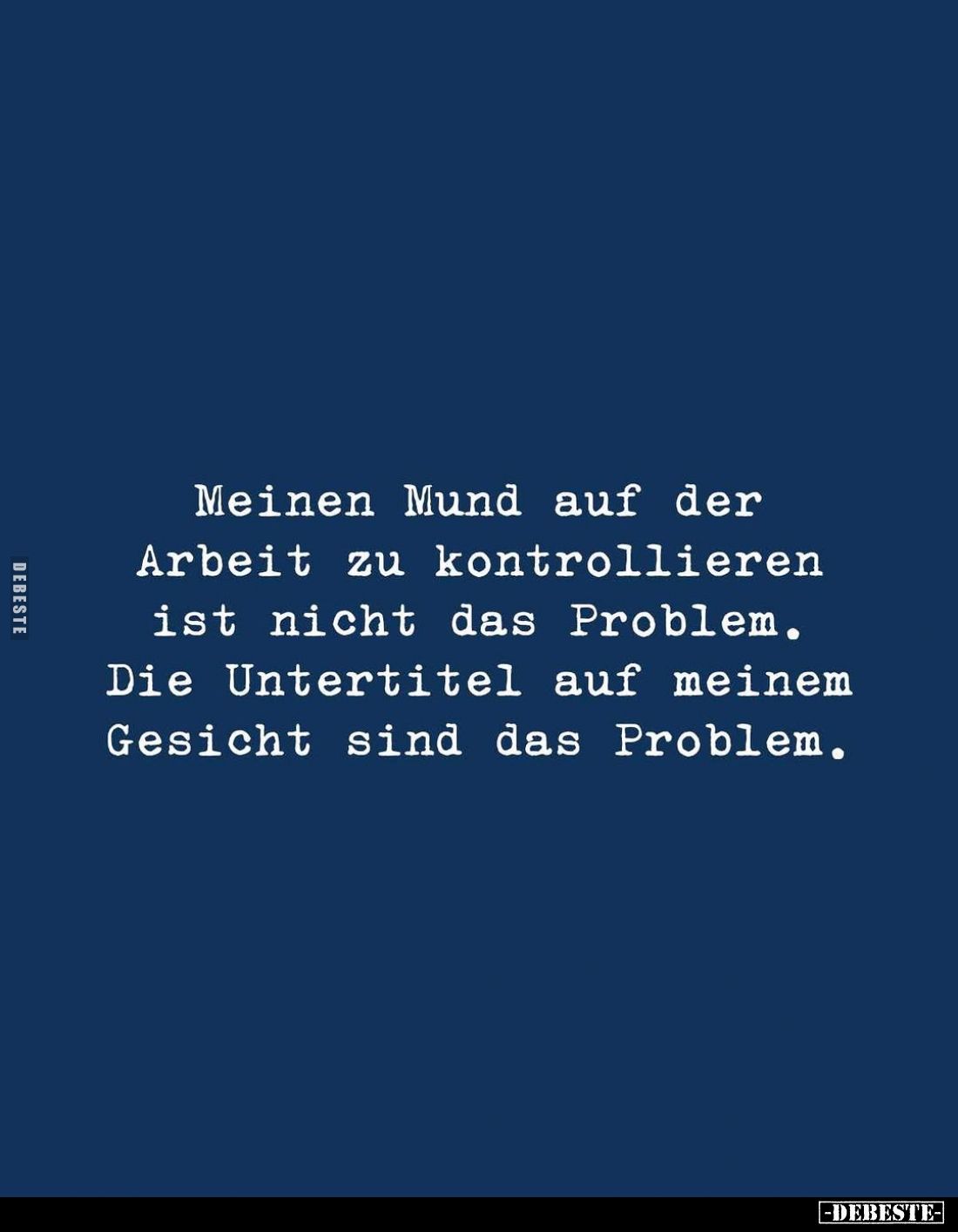 Meinen Mund auf der Arbeit zu kontrollieren ist nicht das Problem.
Die Untertitel auf meinem Gesicht sind das Problem.