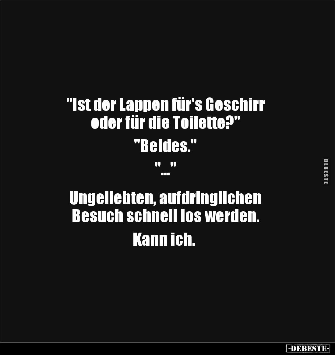 "Ist der Lappen für's Geschirr 
oder für die Toilette?" 

"Beides." 

"..."


Ungeliebt...