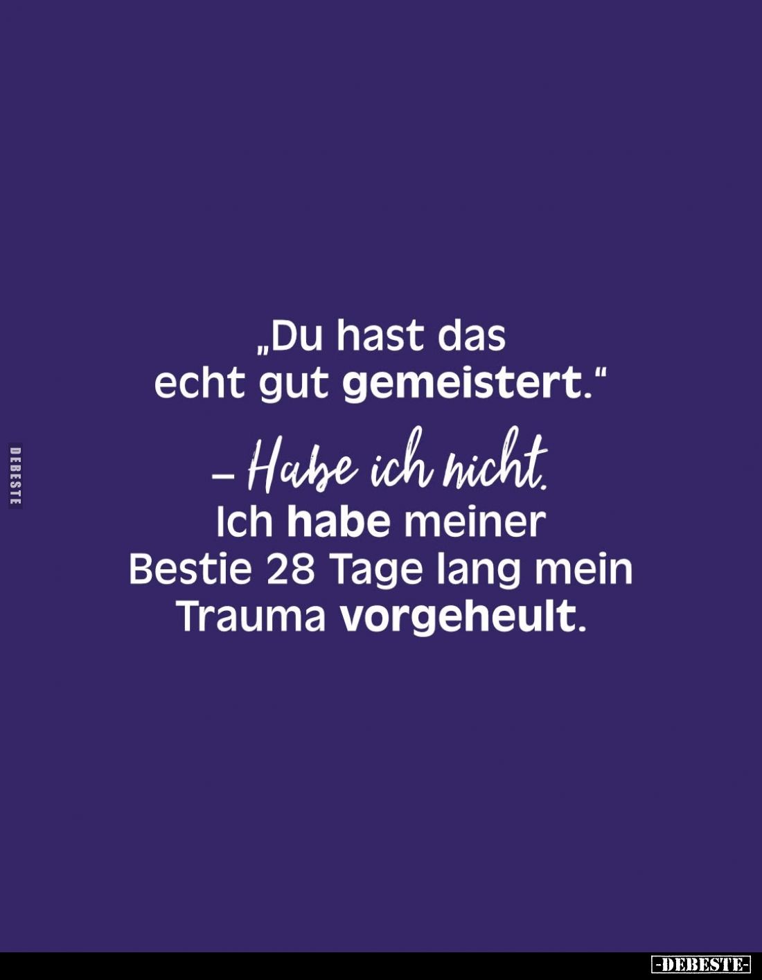Du hast das echt gut gemeistert.
- Habe ich nicht. 
Ich habe meiner Bestie 28 Tage lang mein Trauma vorgeheult.
