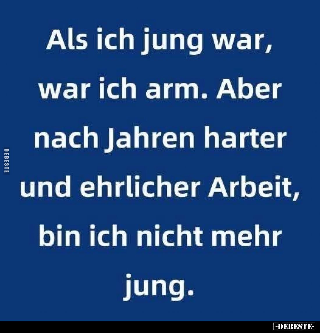 Als ich jung war, war ich arm. Aber nach Jahren harter und ehrlicher Arbeit, bin ich nicht mehr jung.