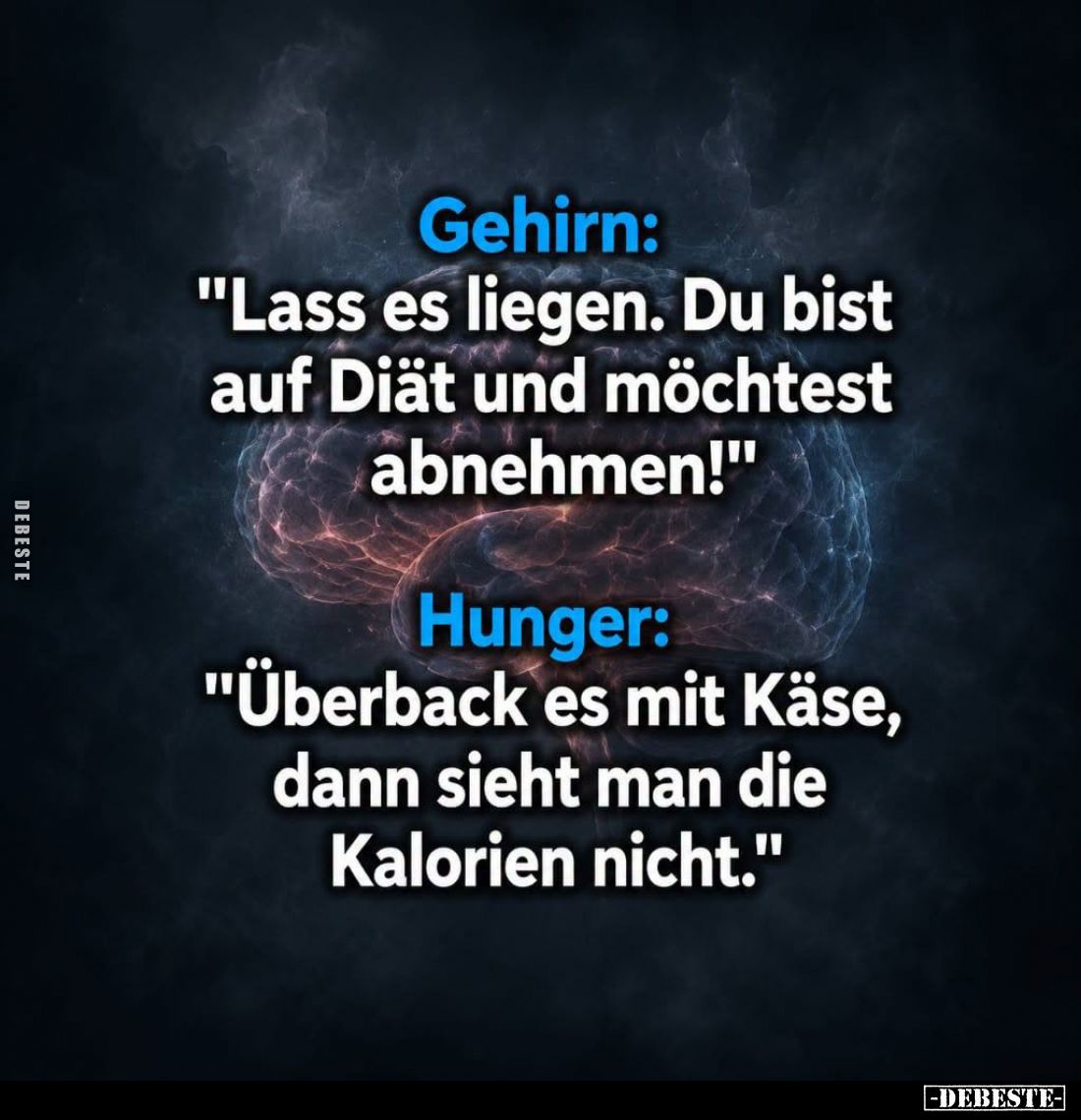 Gehirn:
"Lass es liegen. Du bist auf Diät und möchtest abnehmen!"
-
Hunger:
"Überback es mit Käse, dann si...