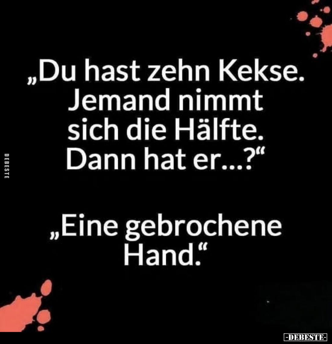 „Du hast zehn Kekse.
Jemand nimmt sich die Hälfte.
Dann hat er...?“

„Eine gebrochene Hand.“