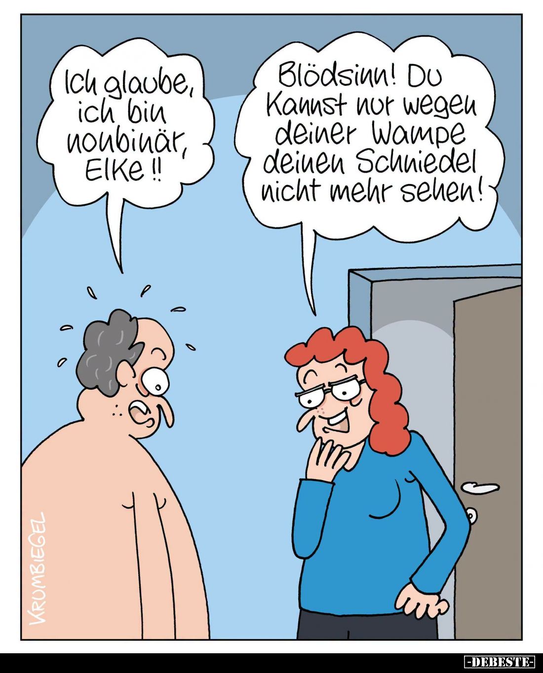 Ich glaube, ich bin nonbinär, Elke!!
-
Blödsinn! Du kannst nur wegen deiner Wampe deinen Schniedel nicht mehr sehen!