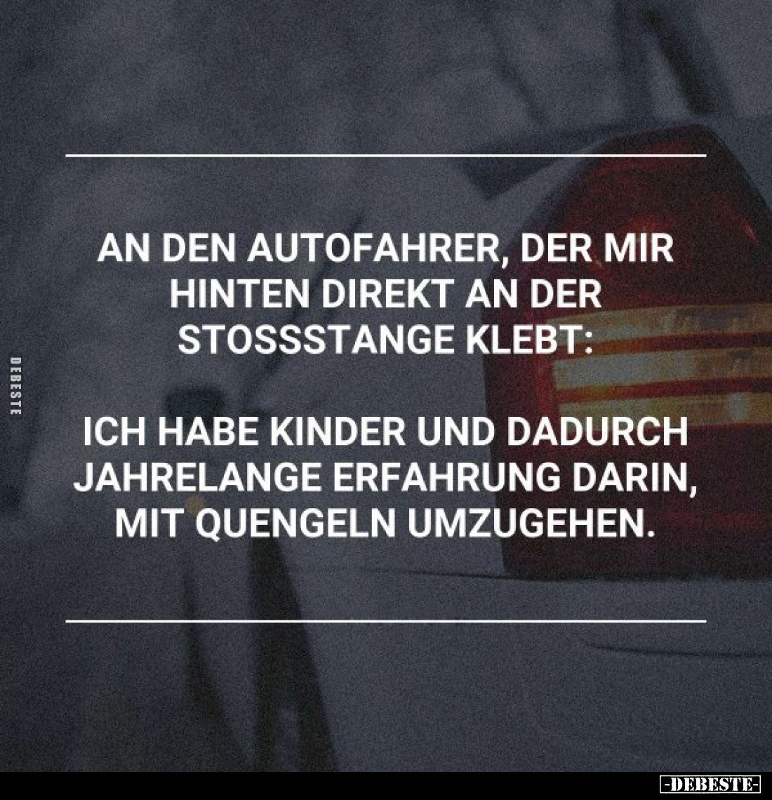 An den Autofahrer, der mir hinten direkt an der Stoßstange klebt:
Ich habe Kinder und dadurch jahrelange Erfahrung darin, mi...