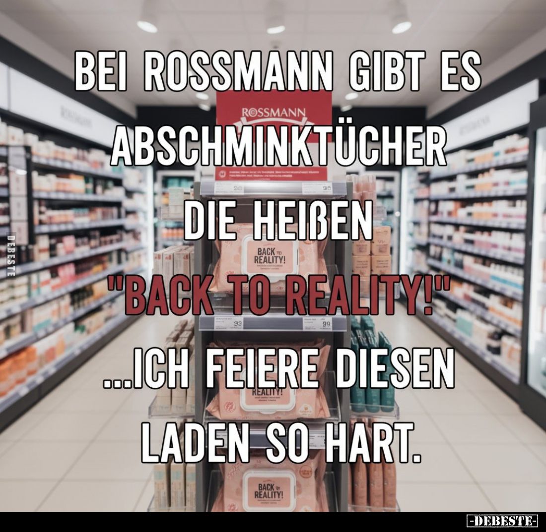 Bei Rossmann gibt es Abschminktücher die heißen
"Back to reality!"
Ich feiere diesen Laden so hart.