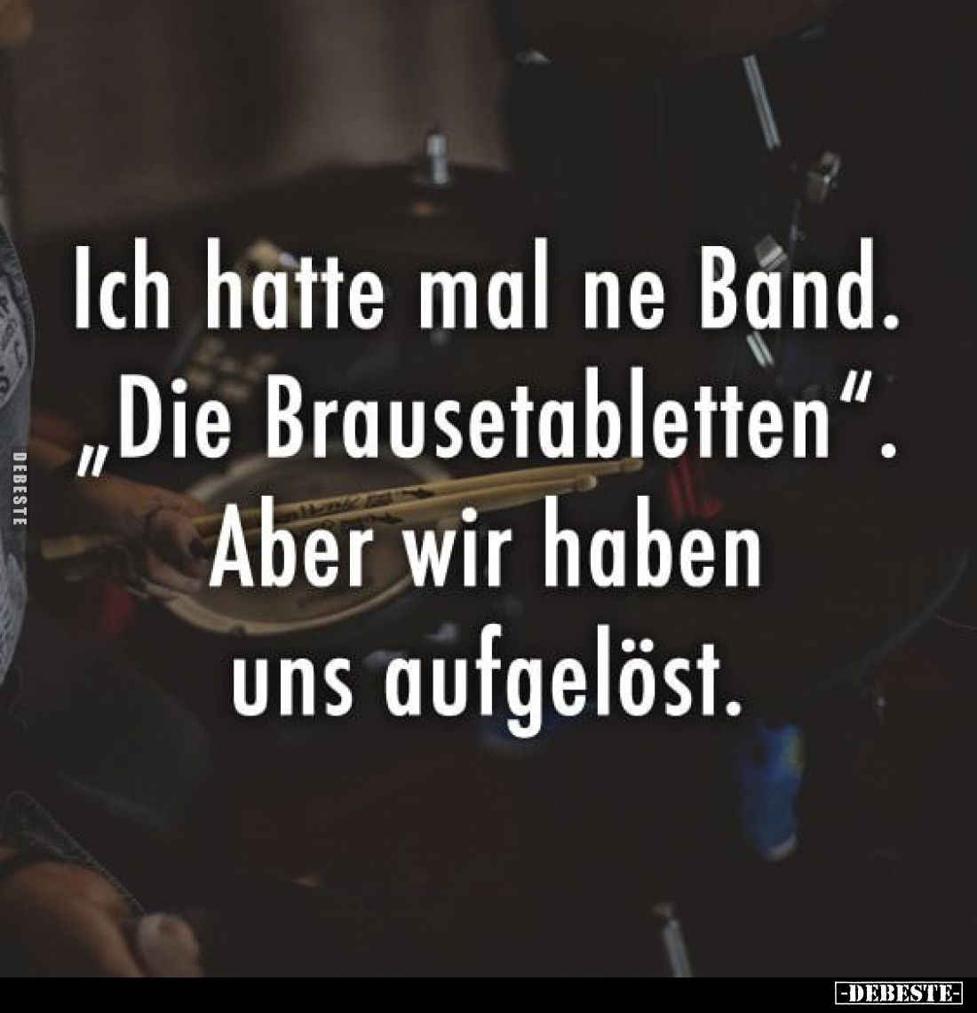 Ich hatte mal ne Band.
"Die Brausetabletten".
Aber wir haben uns aufgelöst.