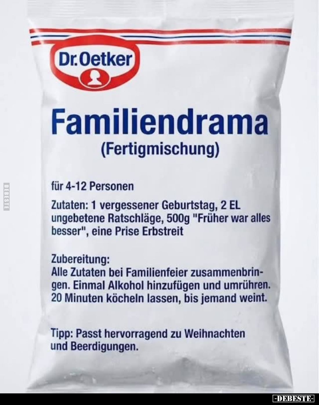 Dr. Oetker
Familiendrama (Fertigmischung)
für 4-12 Personen.
Zutaten: 1 vergessener Geburtstag, 2 EL ungebetene Ratschläge...