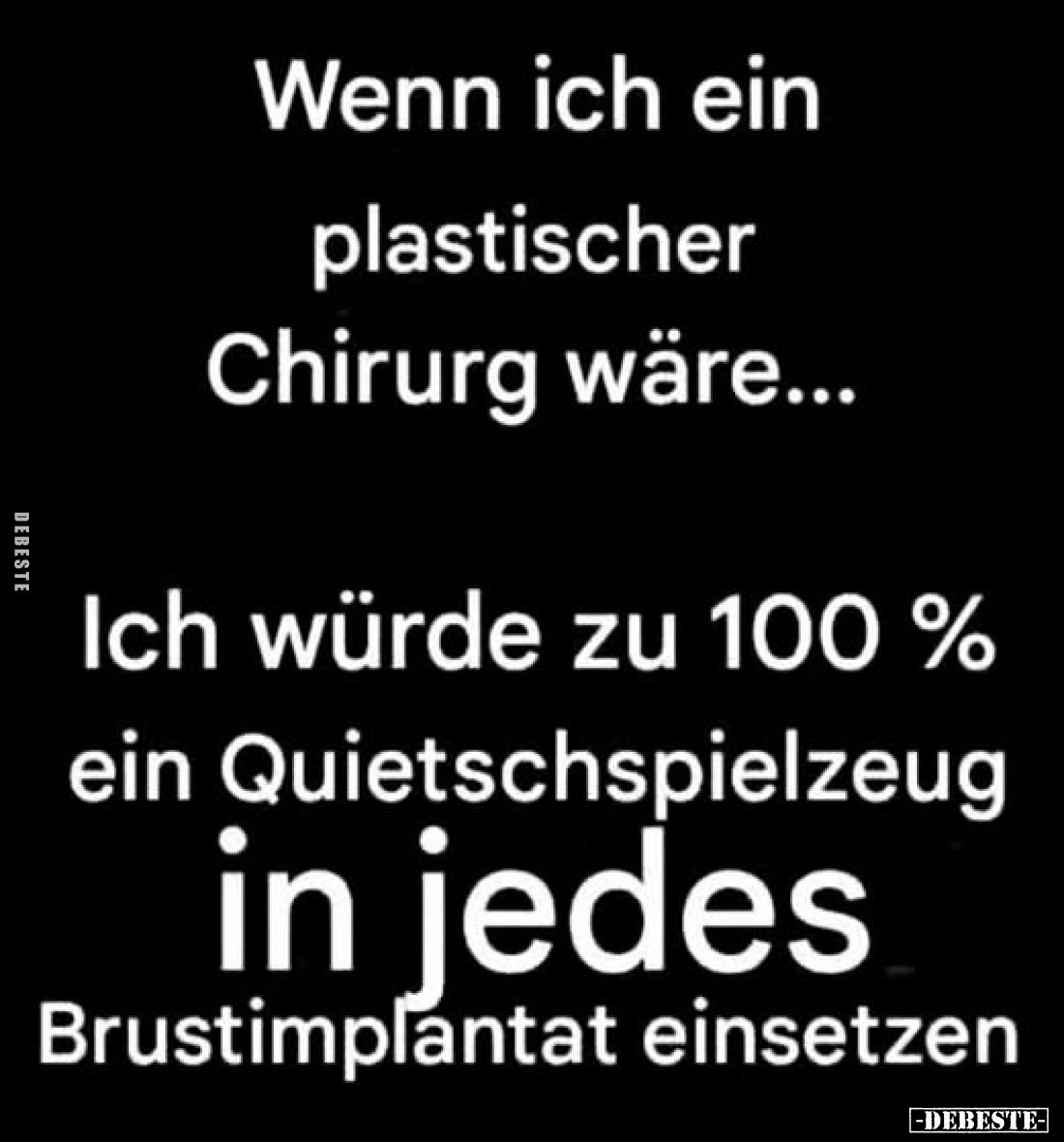 Wenn ich ein plastischer Chirurg wäre...
Ich würde zu 100% ein Quietschspielzeug in jedes Brustimplantat einsetzen