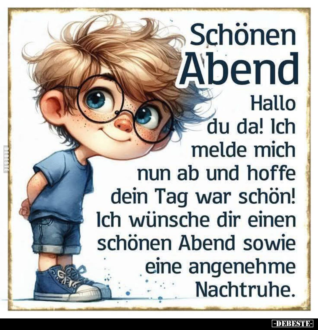 Schönen Abend.
Hallo du da! Ich melde mich nun ab und hoffe dein Tag war schön! Ich wünsche dir einen schönen Abend sowie ei...