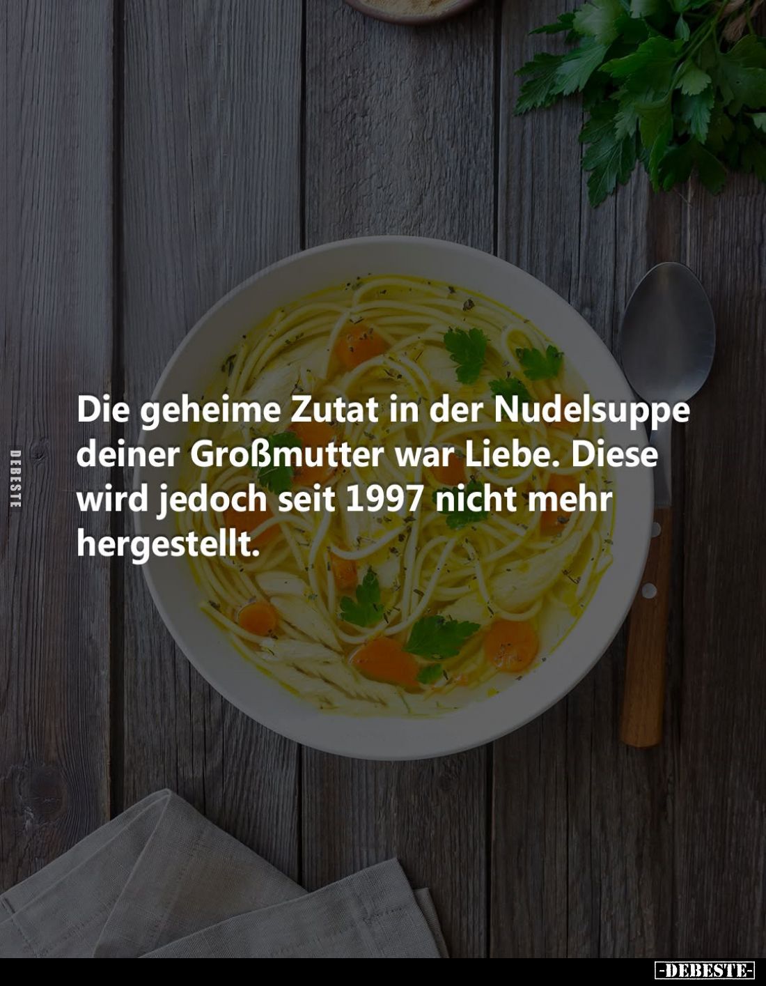 Die geheime Zutat in der Nudelsuppe deiner Großmutter war Liebe.
Diese wird jedoch seit 1997 nicht mehr hergestellt.