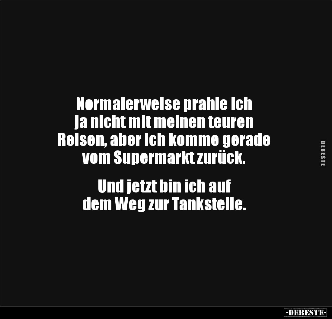 Normalerweise prahle ich 
ja nicht mit meinen teuren 
Reisen, aber ich komme gerade 
vom Supermarkt zurück.


Und jetzt...